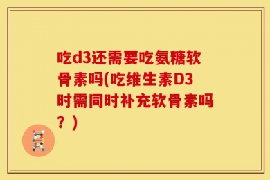 吃d3还需要吃氨糖软骨素吗(吃维生素D3时需同时补充软骨素吗？)
