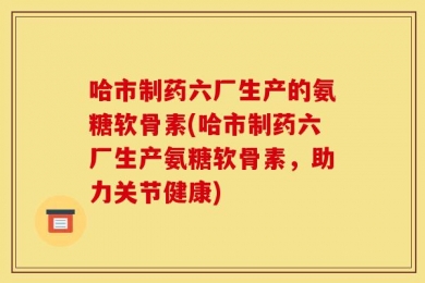 哈市制药六厂生产的氨糖软骨素(哈市制药六厂生产氨糖软骨素，助力关节健康)