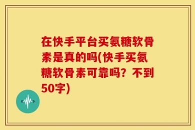 在快手平台买氨糖软骨素是真的吗?快手买氨糖软骨素可靠吗？