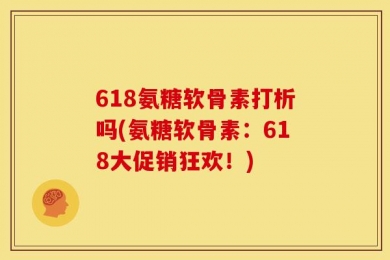 618氨糖软骨素打析吗(氨糖软骨素：618大促销狂欢！)