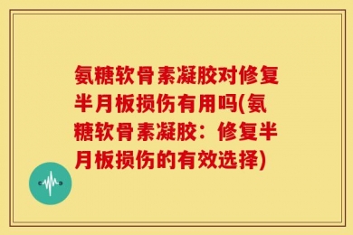 氨糖软骨素凝胶对修复半月板损伤有用吗(氨糖软骨素凝胶：修复半月板损伤的有效选择)