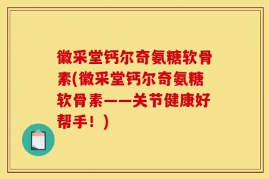 徽采堂钙尔奇氨糖软骨素(徽采堂钙尔奇氨糖软骨素——关节健康好帮手！)
