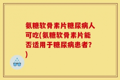 氨糖软骨素片糖尿病人可吃(氨糖软骨素片能否适用于糖尿病患者？)