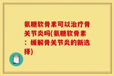 氨糖软骨素可以治疗骨关节炎吗(氨糖软骨素：缓解骨关节炎的新选择)