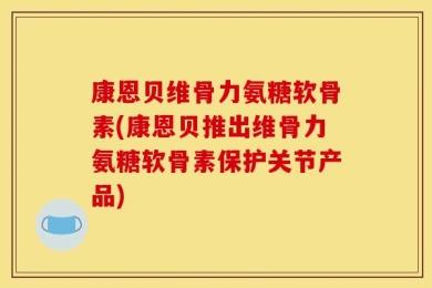 康恩贝维骨力氨糖软骨素(康恩贝推出维骨力氨糖软骨素保护关节产品)