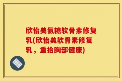 欣怡美氨糖软骨素修复乳(欣怡美软骨素修复乳，重拾胸部健康)