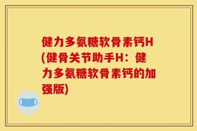 健力多氨糖软骨素钙H(健骨关节助手H：健力多氨糖软骨素钙的加强版)