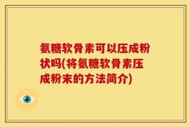 氨糖软骨素可以压成粉状吗(将氨糖软骨素压成粉末的方法简介)