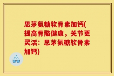 思茅氨糖软骨素加钙(提高骨骼健康，关节更灵活：思茅氨糖软骨素加钙)