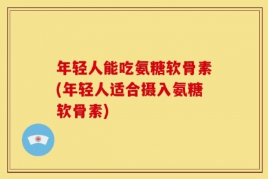 年轻人能吃氨糖软骨素(年轻人适合摄入氨糖软骨素)