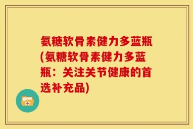 氨糖软骨素健力多蓝瓶(氨糖软骨素健力多蓝瓶：关注关节健康的首选补充品)