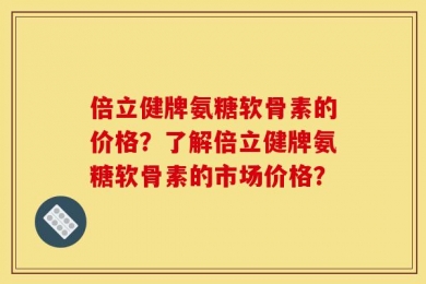 倍立健牌氨糖软骨素的价格？了解倍立健牌氨糖软骨素的市场价格？