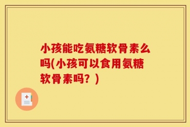 小孩能吃氨糖软骨素么吗(小孩可以食用氨糖软骨素吗？)