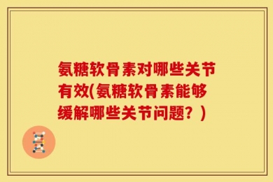 氨糖软骨素对哪些关节有效(氨糖软骨素能够缓解哪些关节问题？)