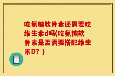 吃氨糖软骨素还需要吃维生素d吗(吃氨糖软骨素是否需要搭配维生素D？)
