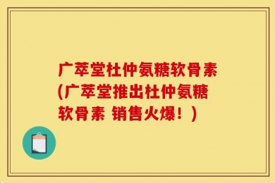 广萃堂杜仲氨糖软骨素(广萃堂推出杜仲氨糖软骨素 销售火爆！)
