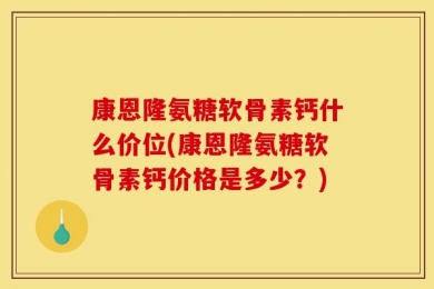 康恩隆氨糖软骨素钙什么价位(康恩隆氨糖软骨素钙价格是多少？)