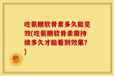 吃氨糖软骨素多久能见效(吃氨糖软骨素需持续多久才能看到效果？)