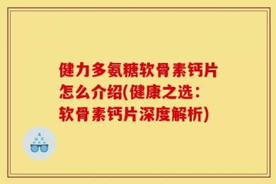 健力多氨糖软骨素钙片怎么介绍(健康之选：软骨素钙片深度解析)
