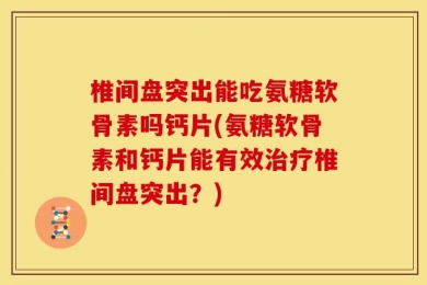 椎间盘突出能吃氨糖软骨素吗钙片(氨糖软骨素和钙片能有效治疗椎间盘突出？)