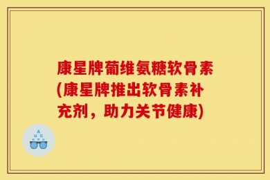 康星牌葡维氨糖软骨素(康星牌推出软骨素补充剂，助力关节健康)