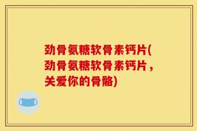 劲骨氨糖软骨素钙片(劲骨氨糖软骨素钙片，关爱你的骨骼)