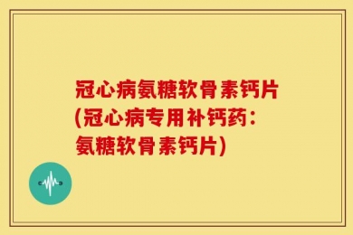 冠心病氨糖软骨素钙片(冠心病专用补钙药：氨糖软骨素钙片)