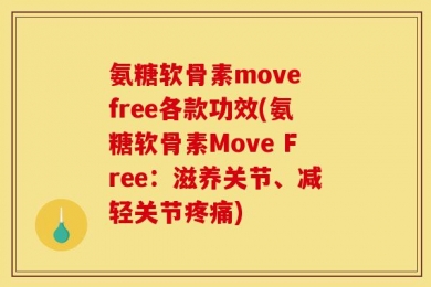 氨糖软骨素move free各款功效(氨糖软骨素Move Free：滋养关节、减轻关节疼痛)