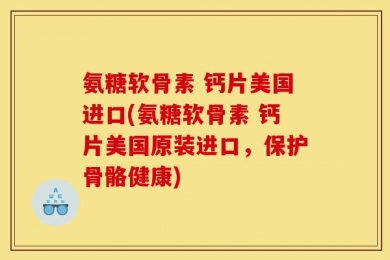 氨糖软骨素 钙片美国进口(氨糖软骨素 钙片美国原装进口，保护骨骼健康)
