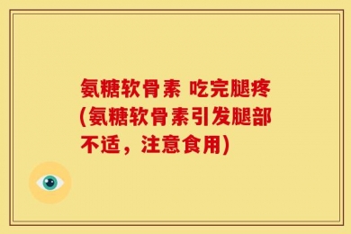 氨糖软骨素 吃完腿疼(氨糖软骨素引发腿部不适，注意食用)