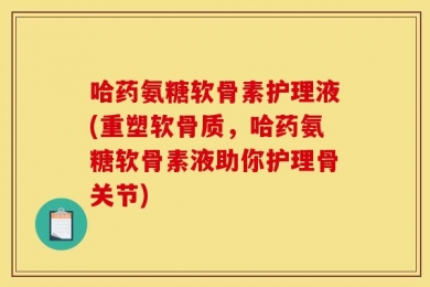 哈药氨糖软骨素护理液(重塑软骨质，哈药氨糖软骨素液助你护理骨关节)
