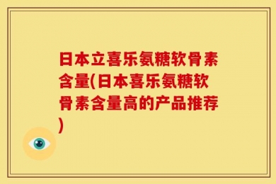 日本立喜乐氨糖软骨素含量(日本喜乐氨糖软骨素含量高的产品推荐)