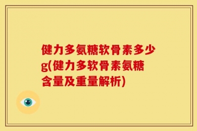 健力多氨糖软骨素多少g(健力多软骨素氨糖含量及重量解析)