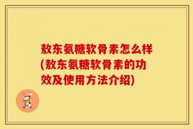 敖东氨糖软骨素怎么样(敖东氨糖软骨素的功效及使用方法介绍)