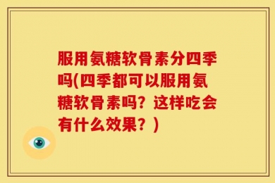 服用氨糖软骨素分四季吗(四季都可以服用氨糖软骨素吗？这样吃会有什么效果？)
