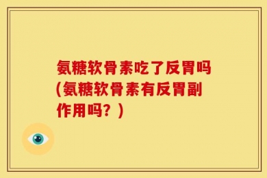 氨糖软骨素吃了反胃吗(氨糖软骨素有反胃副作用吗？)