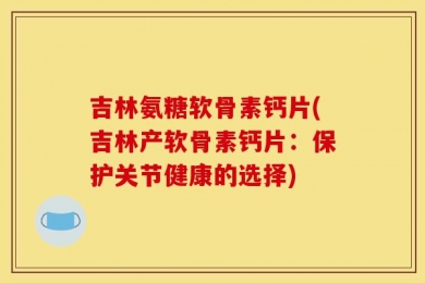 吉林氨糖软骨素钙片(吉林产软骨素钙片：保护关节健康的选择)