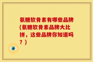 氨糖软骨素有哪些品牌(氨糖软骨素品牌大比拼，这些品牌你知道吗？)