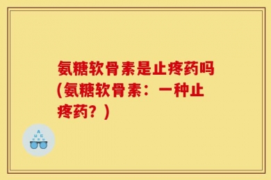 氨糖软骨素是止疼药吗(氨糖软骨素：一种止疼药？)