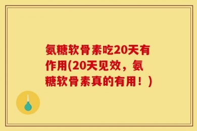 氨糖软骨素吃20天有作用(20天见效，氨糖软骨素真的有用！)