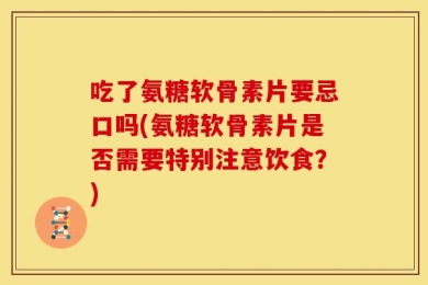 吃了氨糖软骨素片要忌口吗(氨糖软骨素片是否需要特别注意饮食？)