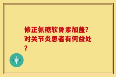 修正氨糖软骨素加盖？对关节炎患者有何益处？