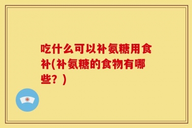 吃什么可以补氨糖用食补(补氨糖的食物有哪些？)
