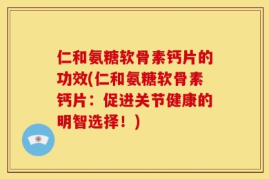 仁和氨糖软骨素钙片的功效(仁和氨糖软骨素钙片：促进关节健康的明智选择！)