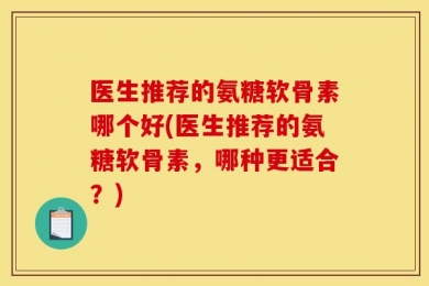 医生推荐的氨糖软骨素哪个好(医生推荐的氨糖软骨素，哪种更适合？)