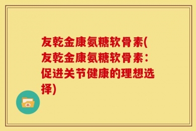 友乾金康氨糖软骨素(友乾金康氨糖软骨素：促进关节健康的理想选择)