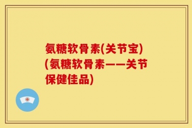 氨糖软骨素(关节宝)(氨糖软骨素——关节保健佳品)