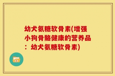 幼犬氨糖软骨素(增强小狗骨骼健康的营养品：幼犬氨糖软骨素)