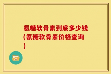 氨糖软骨素到底多少钱(氨糖软骨素价格查询)