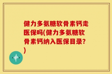 健力多氨糖软骨素钙走医保吗(健力多氨糖软骨素钙纳入医保目录？)